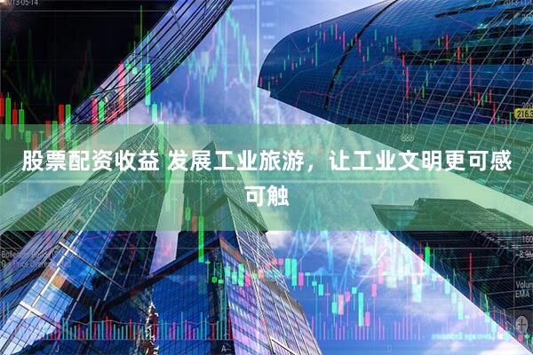 股票配资收益 发展工业旅游，让工业文明更可感可触