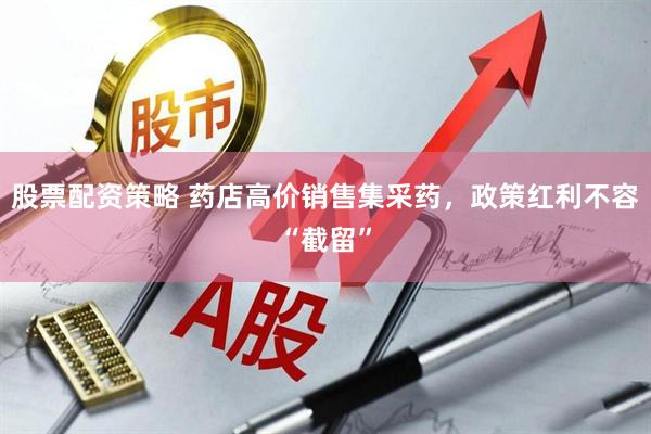 股票配资策略 药店高价销售集采药，政策红利不容“截留”