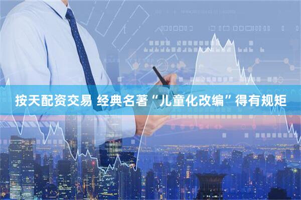 按天配资交易 经典名著“儿童化改编”得有规矩