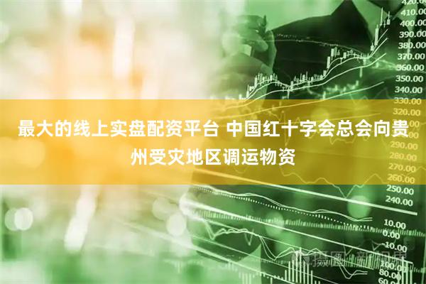最大的线上实盘配资平台 中国红十字会总会向贵州受灾地区调运物资
