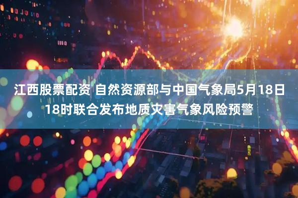 江西股票配资 自然资源部与中国气象局5月18日18时联合发布地质灾害气象风险预警