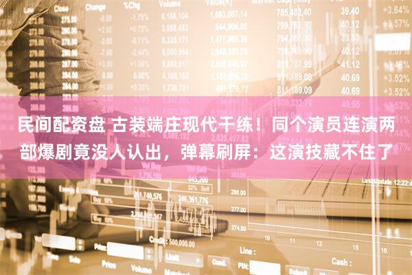 民间配资盘 古装端庄现代干练！同个演员连演两部爆剧竟没人认出，弹幕刷屏：这演技藏不住了