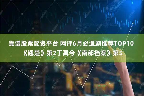 靠谱股票配资平台 网评6月必追剧推荐TOP10 《翘楚》第2丁禹兮《南部档案》第5