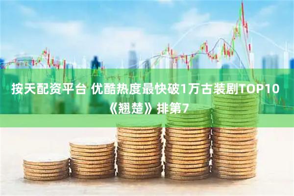 按天配资平台 优酷热度最快破1万古装剧TOP10 《翘楚》排第7