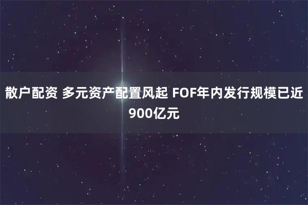散户配资 多元资产配置风起 FOF年内发行规模已近900亿元