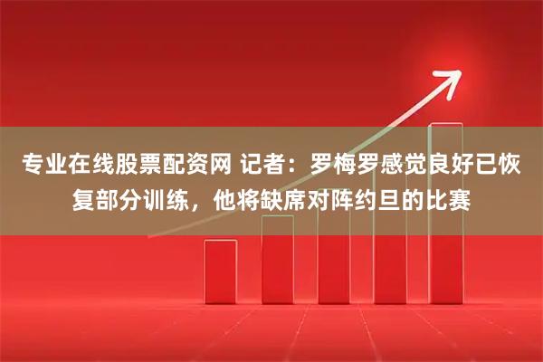 专业在线股票配资网 记者：罗梅罗感觉良好已恢复部分训练，他将缺席对阵约旦的比赛