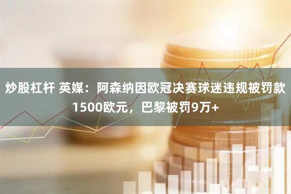 炒股杠杆 英媒：阿森纳因欧冠决赛球迷违规被罚款1500欧元，巴黎被罚9万+