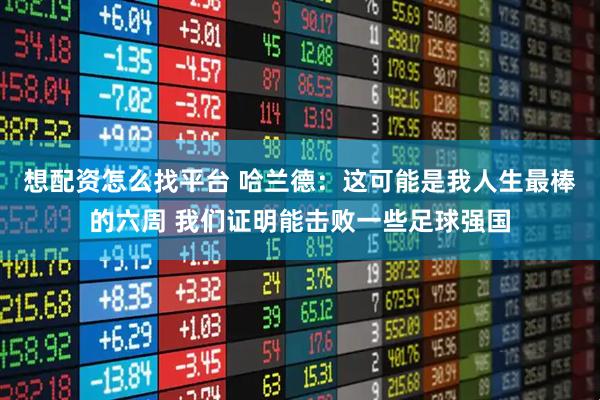 想配资怎么找平台 哈兰德：这可能是我人生最棒的六周 我们证明能击败一些足球强国