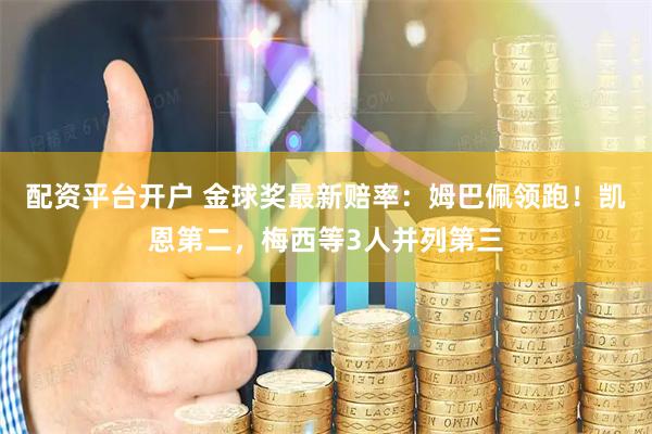 配资平台开户 金球奖最新赔率：姆巴佩领跑！凯恩第二，梅西等3人并列第三
