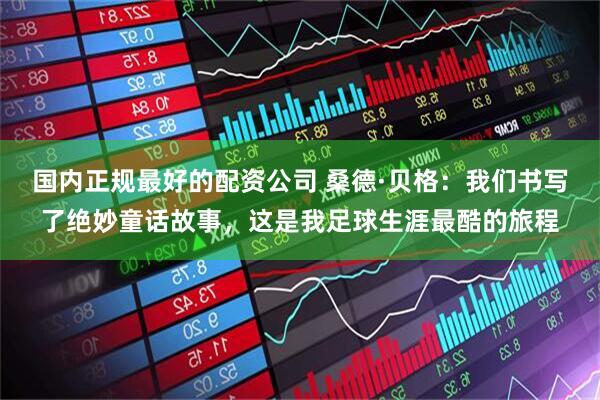 国内正规最好的配资公司 桑德·贝格：我们书写了绝妙童话故事，这是我足球生涯最酷的旅程