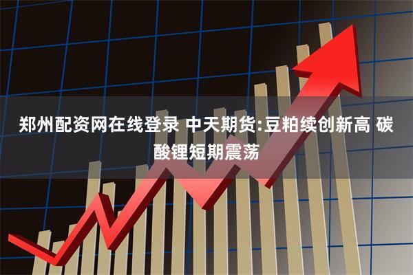 郑州配资网在线登录 中天期货:豆粕续创新高 碳酸锂短期震荡