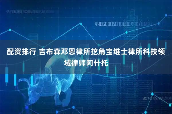 配资排行 吉布森邓恩律所挖角宝维士律所科技领域律师阿什托
