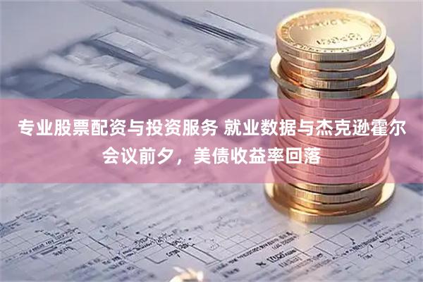 专业股票配资与投资服务 就业数据与杰克逊霍尔会议前夕，美债收益率回落