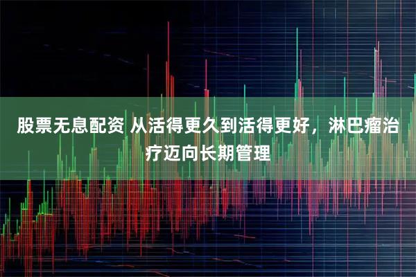 股票无息配资 从活得更久到活得更好，淋巴瘤治疗迈向长期管理