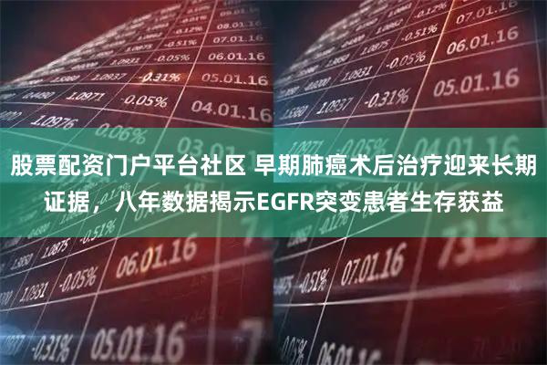 股票配资门户平台社区 早期肺癌术后治疗迎来长期证据，八年数据揭示EGFR突变患者生存获益
