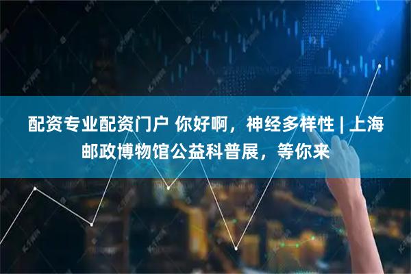 配资专业配资门户 你好啊，神经多样性 | 上海邮政博物馆公益科普展，等你来