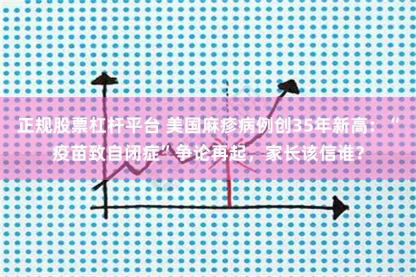 正规股票杠杆平台 美国麻疹病例创35年新高：“疫苗致自闭症”争论再起，家长该信谁？