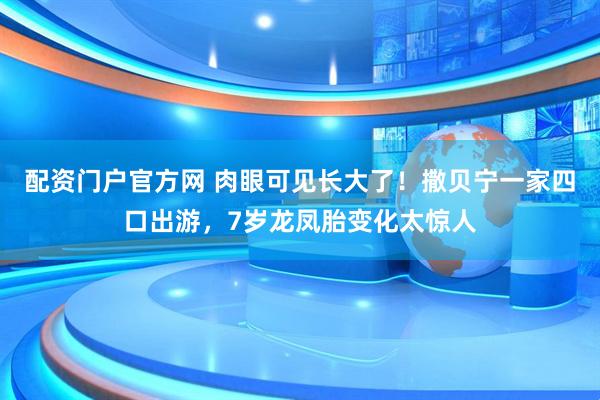 配资门户官方网 肉眼可见长大了！撒贝宁一家四口出游，7岁龙凤胎变化太惊人